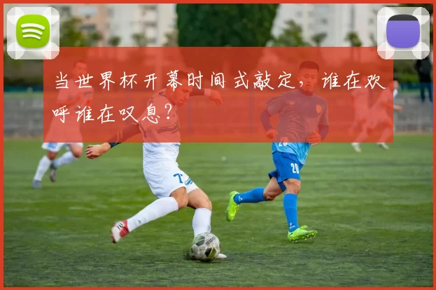 当世界杯开幕时间式敲定,谁在欢呼谁在叹息?