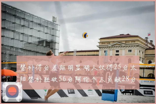 替补得分差距明显湖人仅得25分太阳替补狂砍56分阿伦个人贡献28分
