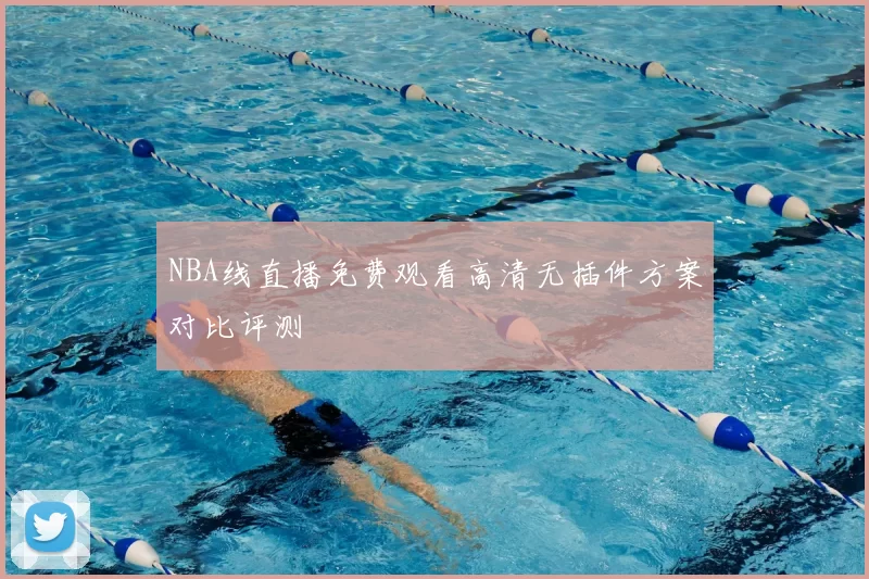 NBA线直播免费观看高清无插件方案对比评测