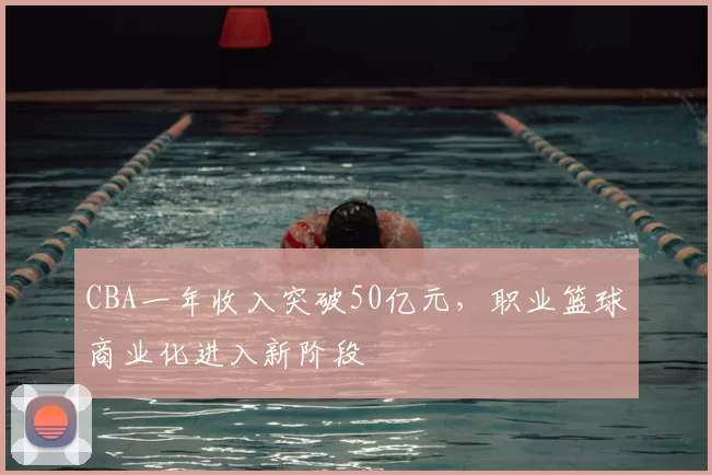 CBA一年收入突破50亿元，职业篮球商业化进入新阶段