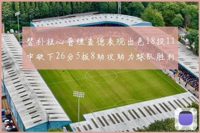 替补核心普理查德表现出色18投11中砍下26分5板8助攻助力球队胜利