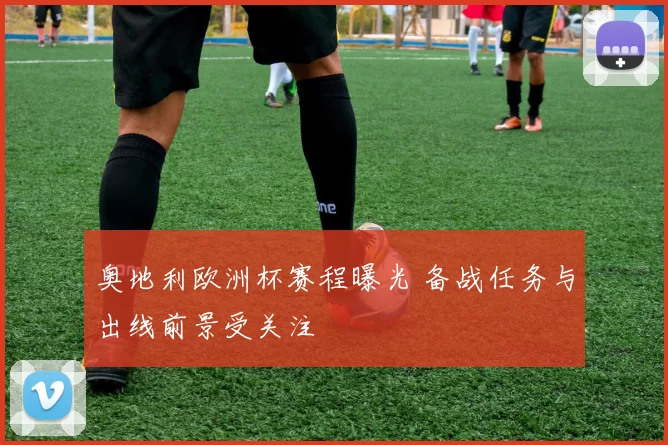 奥地利欧洲杯赛程曝光 备战任务与出线前景受关注