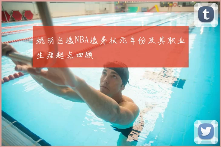 姚明当选NBA选秀状元年份及其职业生涯起点回顾