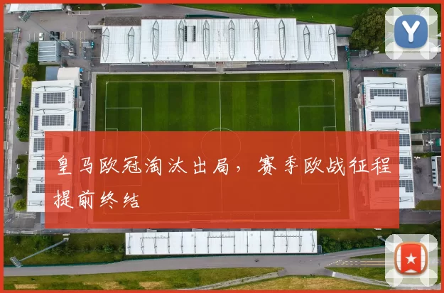 皇马欧冠淘汰出局,赛季欧战征程提前终结