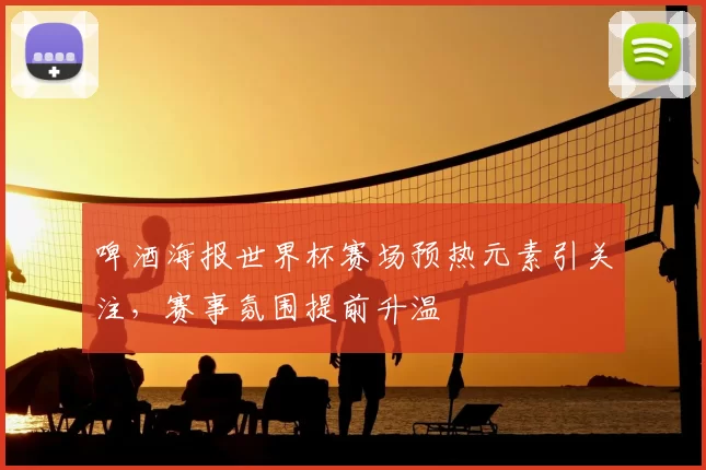 啤酒海报世界杯赛场预热元素引关注,赛事氛围提前升温