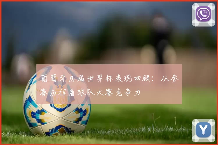 葡萄牙历届世界杯表现回顾:从参赛历程看球队大赛竞争力