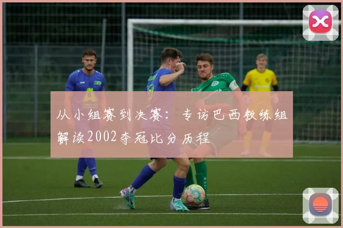 从小组赛到决赛：专访巴西教练组解读2002夺冠比分历程