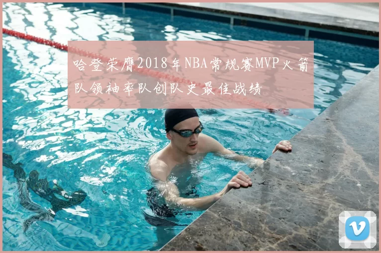 哈登荣膺2018年NBA常规赛MVP火箭队领袖率队创队史最佳战绩