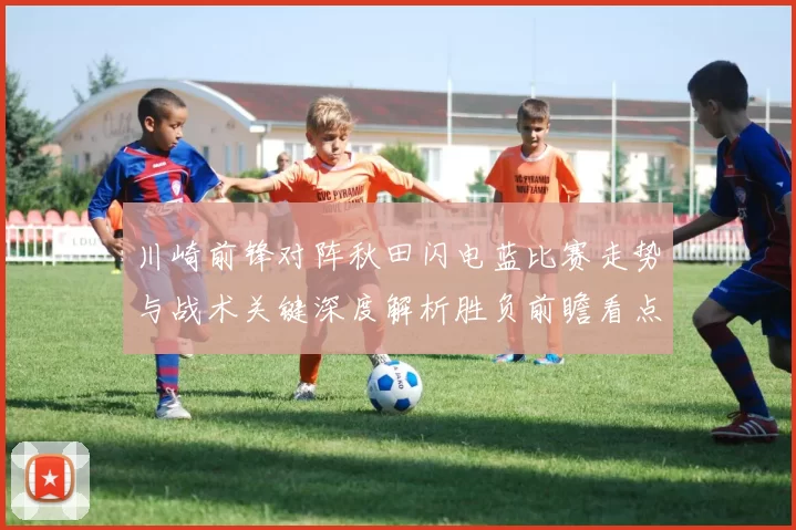 川崎前锋对阵秋田闪电蓝比赛走势与战术关键深度解析胜负前瞻看点