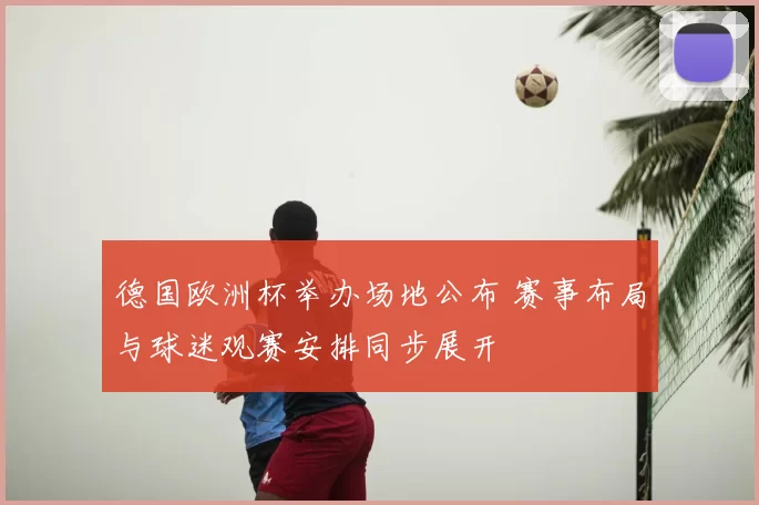 德国欧洲杯举办场地公布 赛事布局与球迷观赛安排同步展开