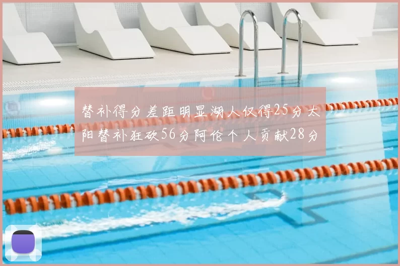 替补得分差距明显湖人仅得25分太阳替补狂砍56分阿伦个人贡献28分