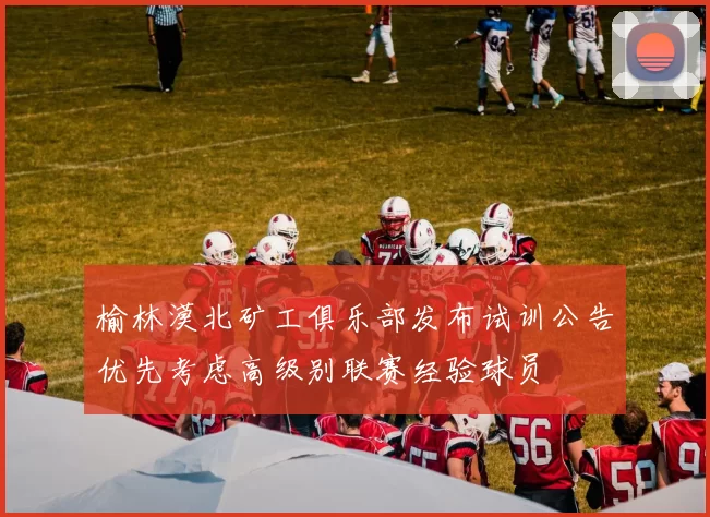 榆林漠北矿工俱乐部发布试训公告优先考虑高级别联赛经验球员