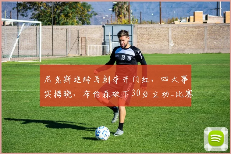 尼克斯逆转马刺夺开门红，四大事实揭晓，布伦森砍下30分立功_比赛_篮板_1