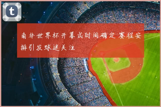 南非世界杯开幕式时间确定 赛程安排引发球迷关注