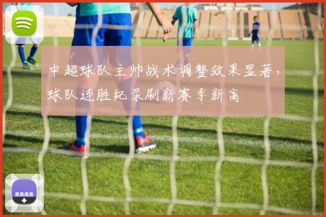 中超球队主帅战术调整效果显著,球队连胜纪录刷新赛季新高