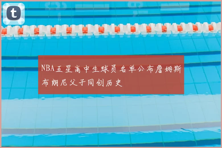 NBA五星高中生球员名单公布詹姆斯布朗尼父子同创历史