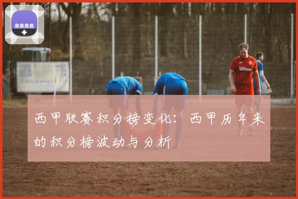 西甲联赛积分榜变化：西甲历年来的积分榜波动与分析