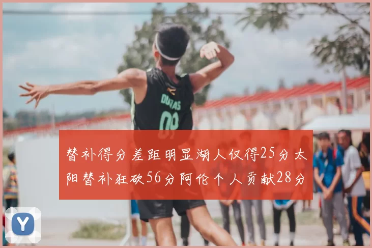 替补得分差距明显湖人仅得25分太阳替补狂砍56分阿伦个人贡献28分