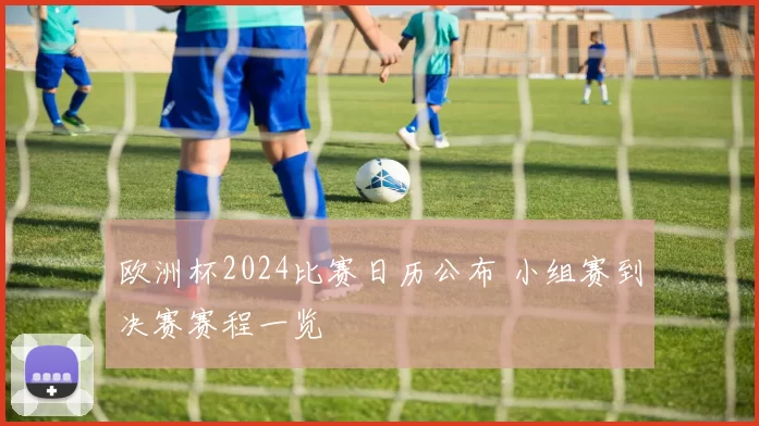 欧洲杯2024比赛日历公布 小组赛到决赛赛程一览