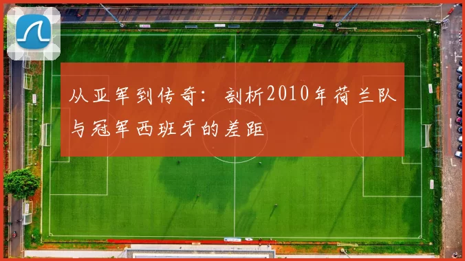从亚军到传奇：剖析2010年荷兰队与冠军西班牙的差距