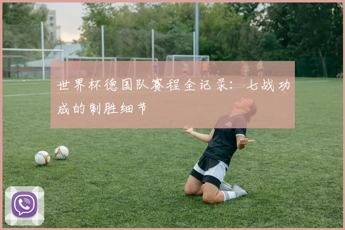 世界杯德国队赛程全记录：七战功成的制胜细节