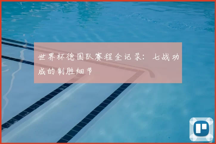世界杯德国队赛程全记录：七战功成的制胜细节