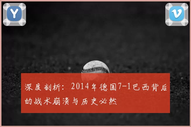 深度剖析:2014年德国7-1巴西背后的战术崩溃与历史必然