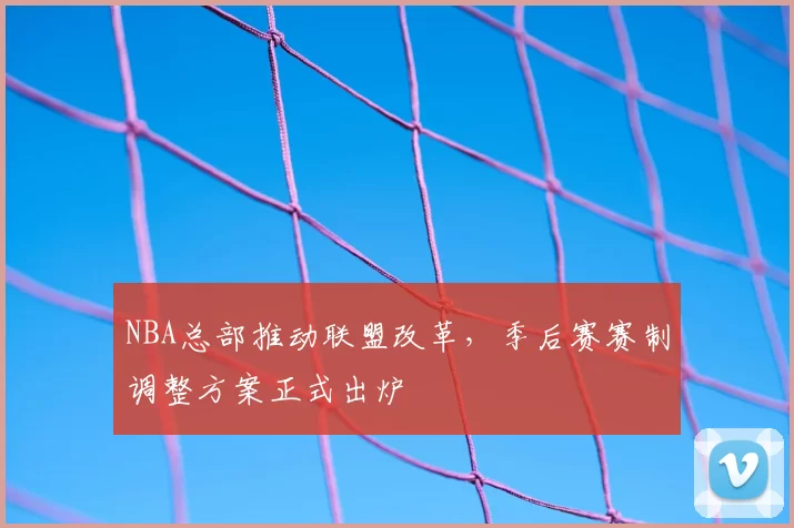 NBA总部推动联盟改革,季后赛赛制调整方案正式出炉