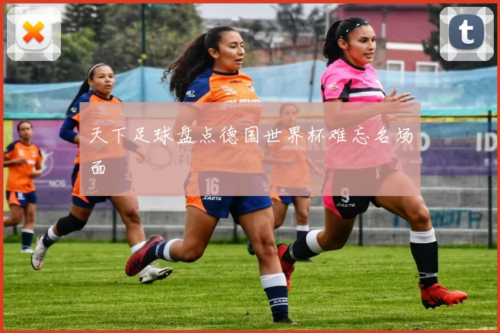 天下足球盘点德国世界杯难忘名场面