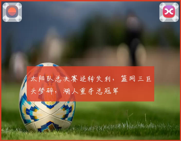 太阳队总决赛逆转失利，篮网三巨头梦碎，湖人重夺总冠军