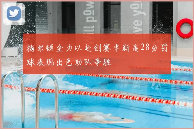 梅尔顿全力以赴创赛季新高28分罚球表现出色助队争胜