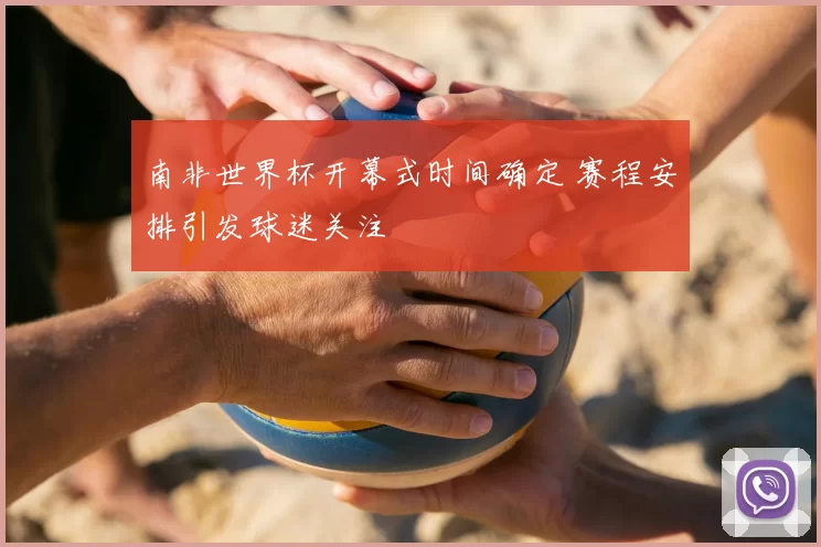 南非世界杯开幕式时间确定 赛程安排引发球迷关注