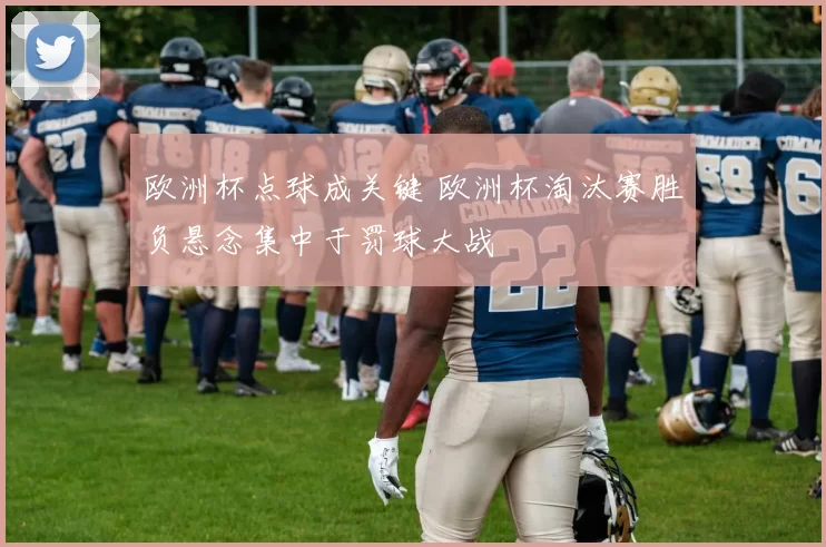 欧洲杯点球成关键 欧洲杯淘汰赛胜负悬念集中于罚球大战