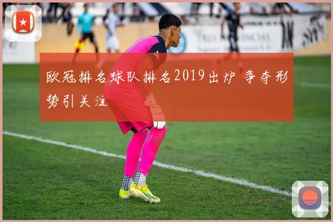 欧冠排名球队排名2019出炉 争夺形势引关注