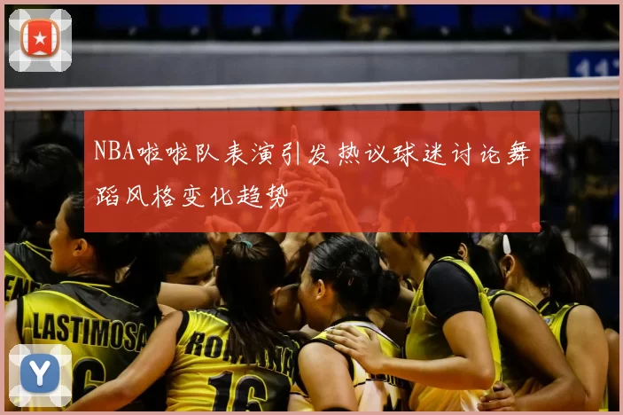 NBA啦啦队表演引发热议球迷讨论舞蹈风格变化趋势