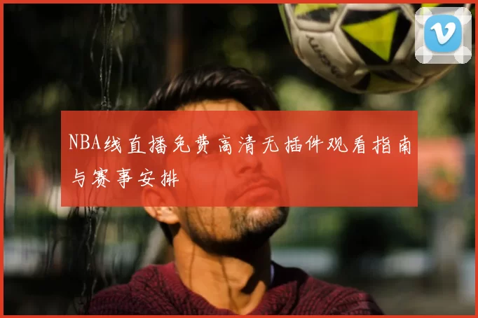NBA线直播免费高清无插件观看指南与赛事安排
