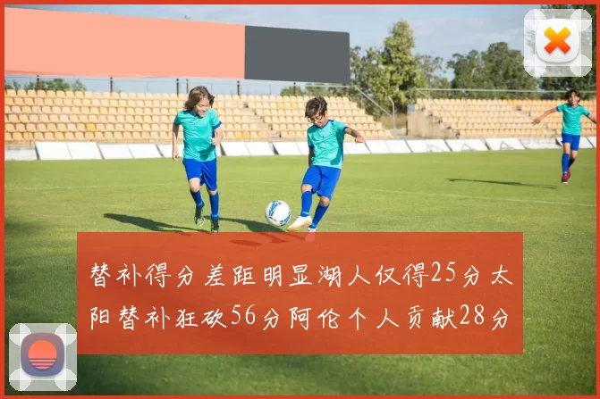 替补得分差距明显湖人仅得25分太阳替补狂砍56分阿伦个人贡献28分