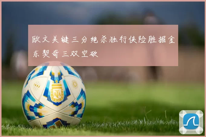 欧文关键三分绝杀独行侠险胜掘金东契奇三双空砍
