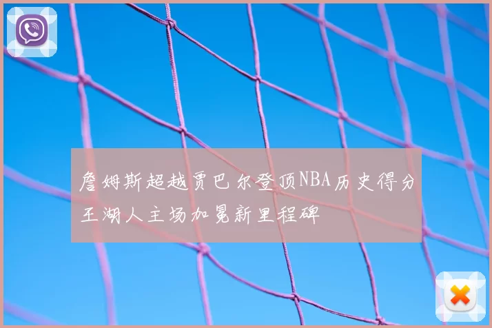 詹姆斯超越贾巴尔登顶NBA历史得分王湖人主场加冕新里程碑