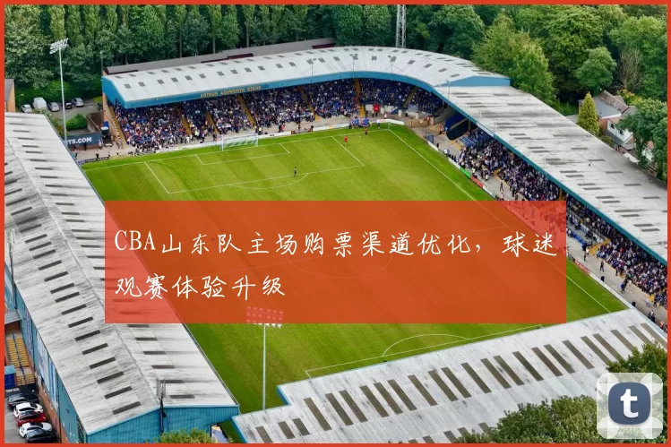 CBA山东队主场购票渠道优化，球迷观赛体验升级