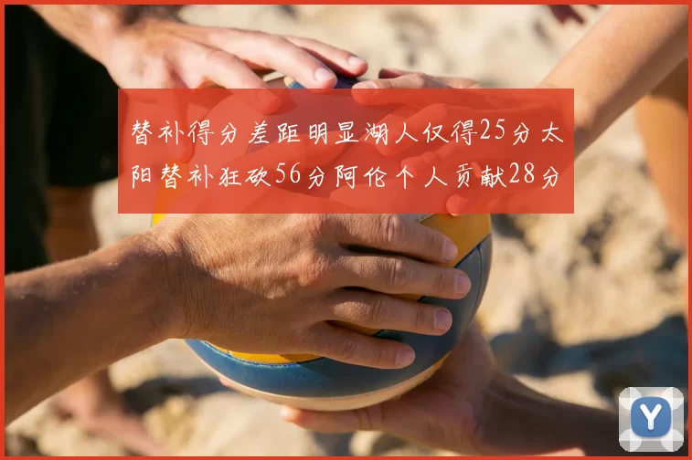替补得分差距明显湖人仅得25分太阳替补狂砍56分阿伦个人贡献28分