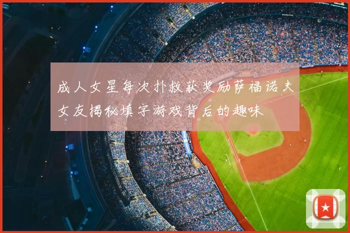 成人女星每次扑救获奖励萨福诺夫女友揭秘填字游戏背后的趣味