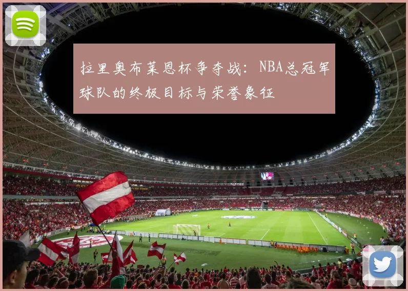 拉里奥布莱恩杯争夺战:NBA总冠军球队的终极目标与荣誉象征