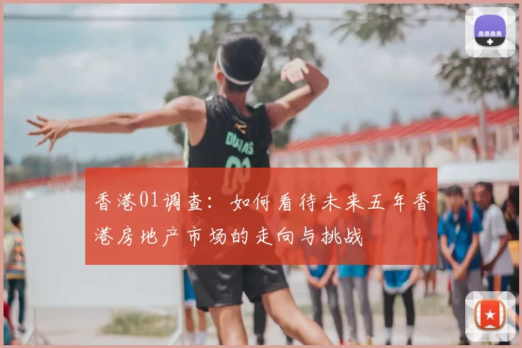 香港01调查：如何看待未来五年香港房地产市场的走向与挑战