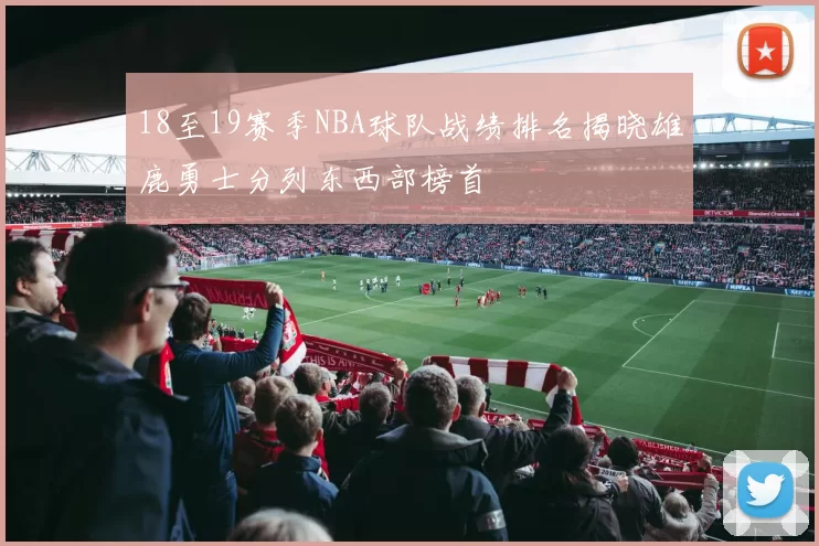 18至19赛季NBA球队战绩排名揭晓雄鹿勇士分列东西部榜首