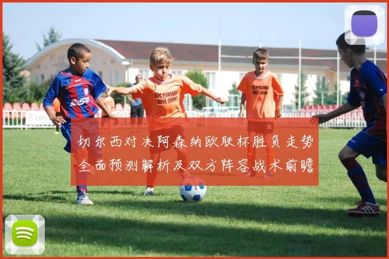 切尔西对决阿森纳欧联杯胜负走势全面预测解析及双方阵容战术前瞻