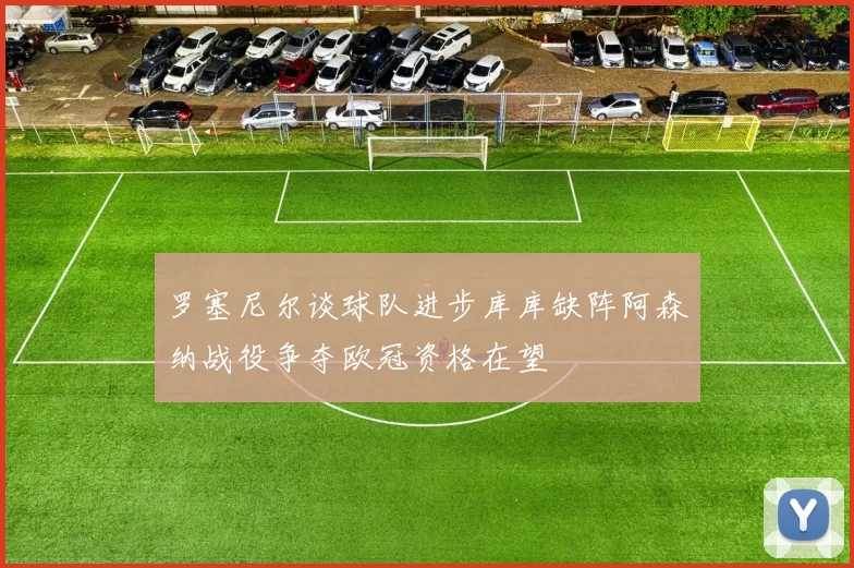 罗塞尼尔谈球队进步库库缺阵阿森纳战役争夺欧冠资格在望
