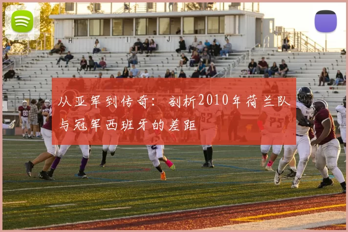 从亚军到传奇：剖析2010年荷兰队与冠军西班牙的差距