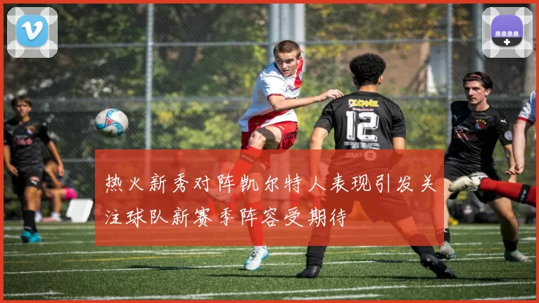 热火新秀对阵凯尔特人表现引发关注球队新赛季阵容受期待