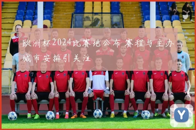 欧洲杯2024比赛地公布 赛程与主办城市安排引关注